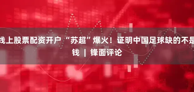 线上股票配资开户 “苏超”爆火！证明中国足球缺的不是钱  |  锋面评论