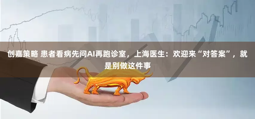 创嘉策略 患者看病先问AI再跑诊室，上海医生：欢迎来“对答案”，就是别做这件事