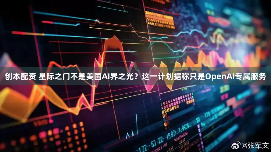 创本配资 星际之门不是美国AI界之光？这一计划据称只是OpenAI专属服务