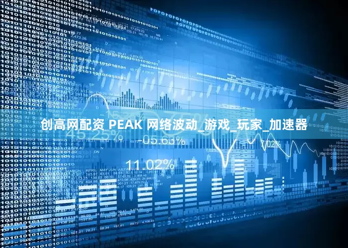 创高网配资 PEAK 网络波动_游戏_玩家_加速器