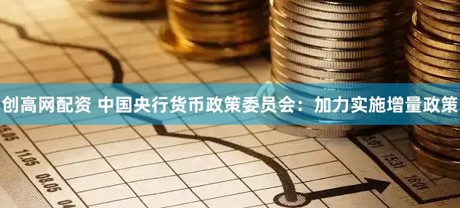 创高网配资 中国央行货币政策委员会：加力实施增量政策