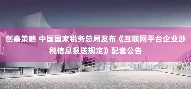 创嘉策略 中国国家税务总局发布《互联网平台企业涉税信息报送规定》配套公告