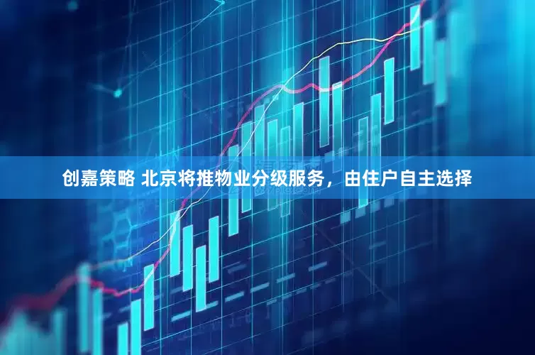 创嘉策略 北京将推物业分级服务，由住户自主选择