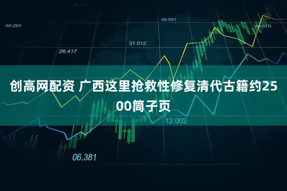 创高网配资 广西这里抢救性修复清代古籍约2500筒子页