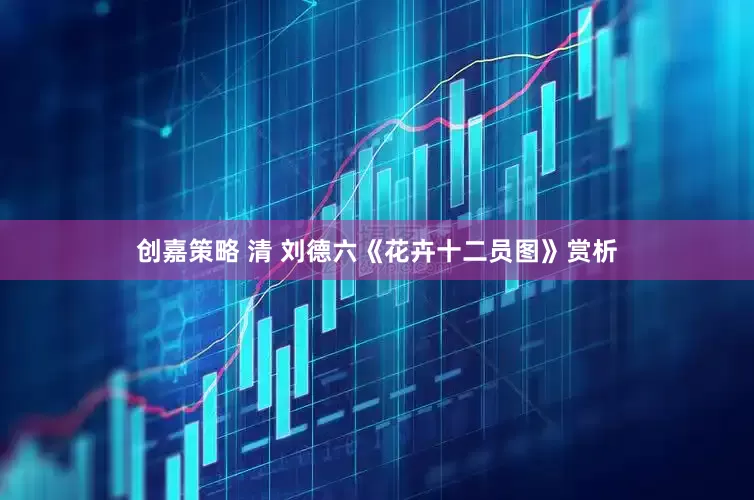 创嘉策略 清 刘德六《花卉十二员图》赏析