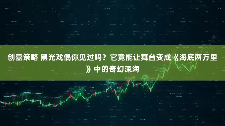 创嘉策略 黑光戏偶你见过吗？它竟能让舞台变成《海底两万里》中的奇幻深海
