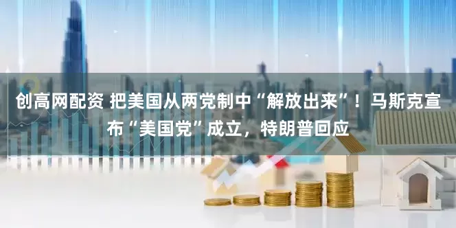 创高网配资 把美国从两党制中“解放出来”！马斯克宣布“美国党”成立，特朗普回应