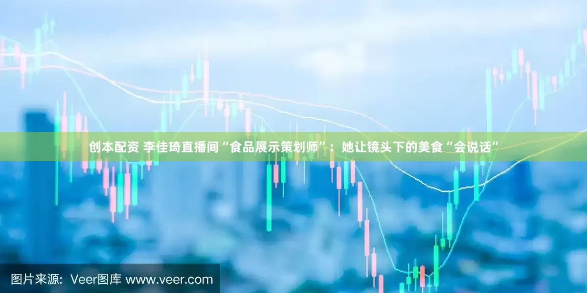 创本配资 李佳琦直播间“食品展示策划师”：她让镜头下的美食“会说话”