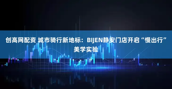 创高网配资 城市骑行新地标：BIJEN静安门店开启“慢出行”美学实验