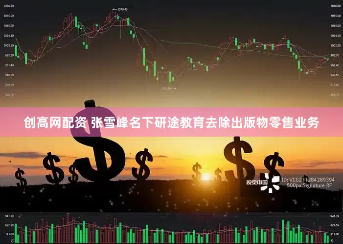 创高网配资 张雪峰名下研途教育去除出版物零售业务