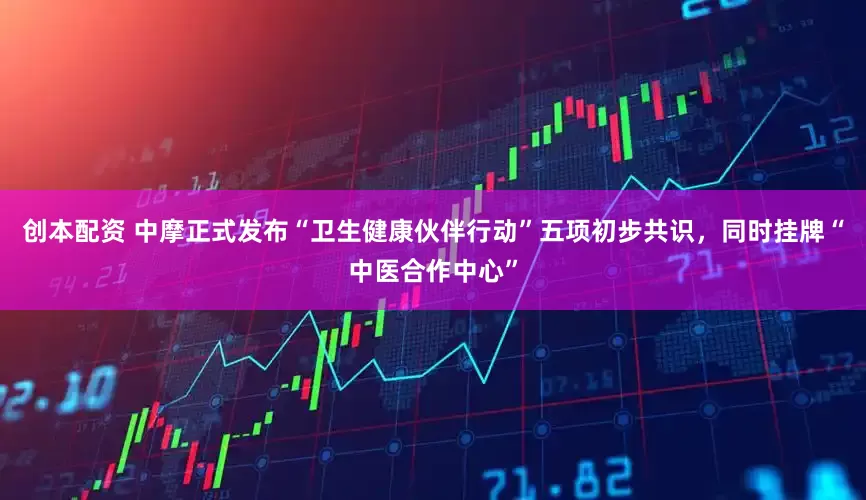 创本配资 中摩正式发布“卫生健康伙伴行动”五项初步共识，同时挂牌“中医合作中心”
