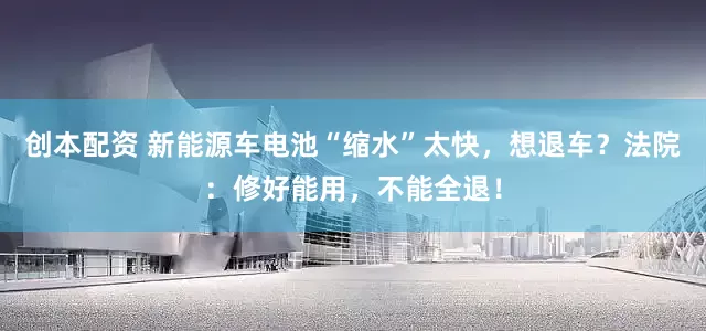 创本配资 新能源车电池“缩水”太快，想退车？法院：修好能用，不能全退！