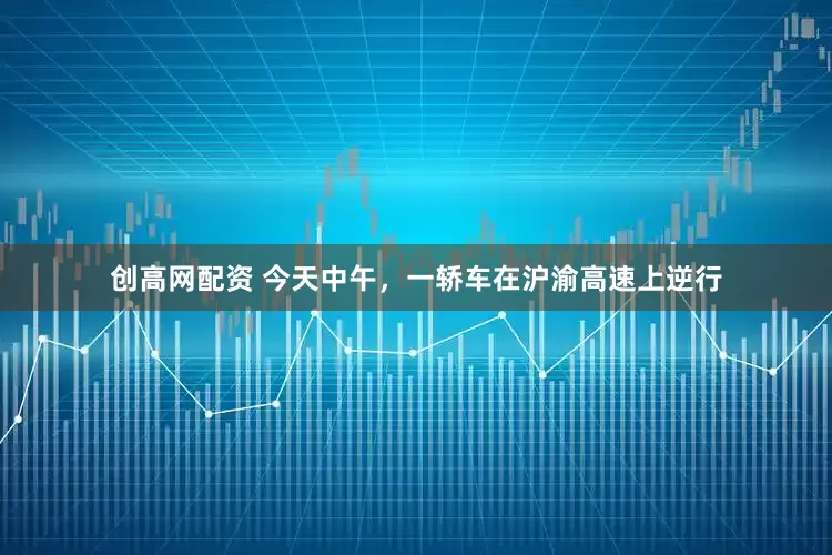 创高网配资 今天中午，一轿车在沪渝高速上逆行