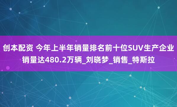 创本配资 今年上半年销量排名前十位SUV生产企业销量达480.2万辆_刘晓梦_销售_特斯拉