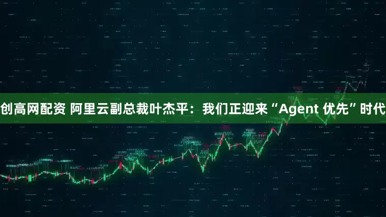 创高网配资 阿里云副总裁叶杰平：我们正迎来“Agent 优先”时代