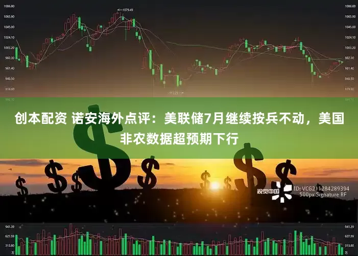 创本配资 诺安海外点评：美联储7月继续按兵不动，美国非农数据超预期下行