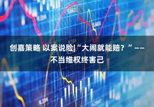 创嘉策略 以案说险|“大闹就能赔？”——不当维权终害己
