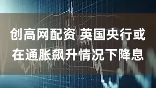 创高网配资 英国央行或在通胀飙升情况下降息