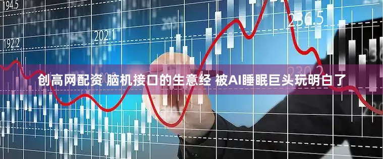 创高网配资 脑机接口的生意经 被AI睡眠巨头玩明白了