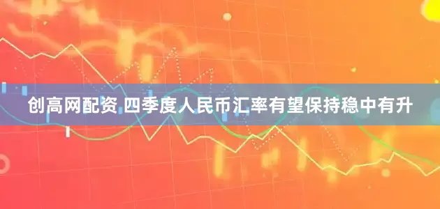 创高网配资 四季度人民币汇率有望保持稳中有升