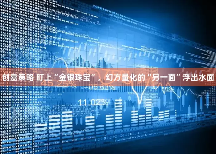 创嘉策略 盯上“金银珠宝”，幻方量化的“另一面”浮出水面