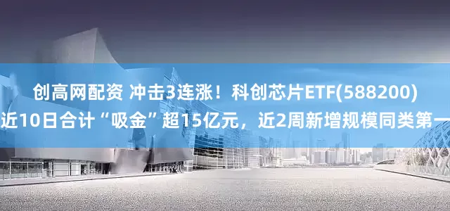 创高网配资 冲击3连涨！科创芯片ETF(588200)近10日合计“吸金”超15亿元，近2周新增规模同类第一