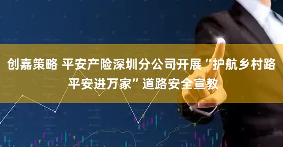 创嘉策略 平安产险深圳分公司开展“护航乡村路 平安进万家”道路安全宣教