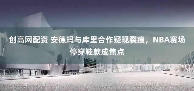 创高网配资 安德玛与库里合作疑现裂痕，NBA赛场停穿鞋款成焦点